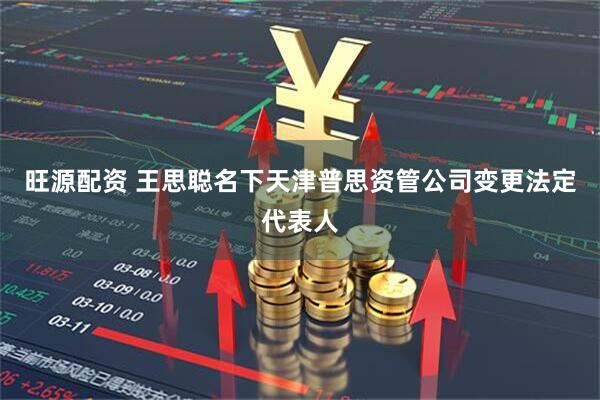 旺源配资 王思聪名下天津普思资管公司变更法定代表人