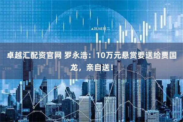 卓越汇配资官网 罗永浩：10万元悬赏要送给贾国龙，亲自送！
