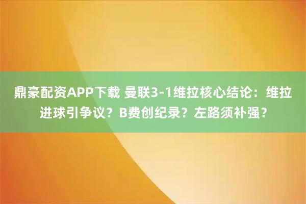 鼎豪配资APP下载 曼联3-1维拉核心结论：维拉进球引争议？B费创纪录？左路须补强？