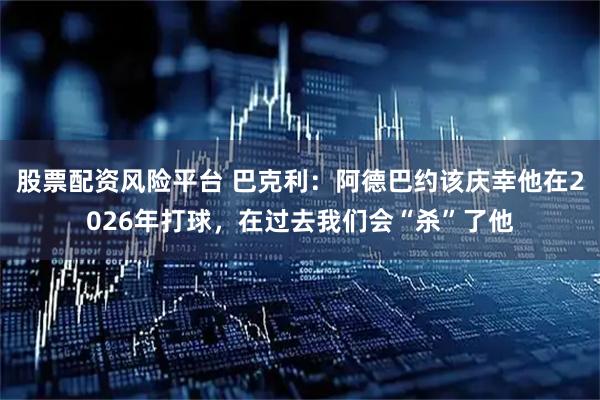 股票配资风险平台 巴克利：阿德巴约该庆幸他在2026年打球，在过去我们会“杀”了他