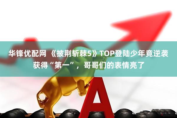 华锋优配网 《披荆斩棘5》TOP登陆少年竟逆袭获得“第一”，哥哥们的表情亮了