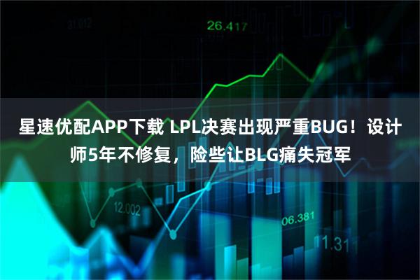 星速优配APP下载 LPL决赛出现严重BUG！设计师5年不修复，险些让BLG痛失冠军