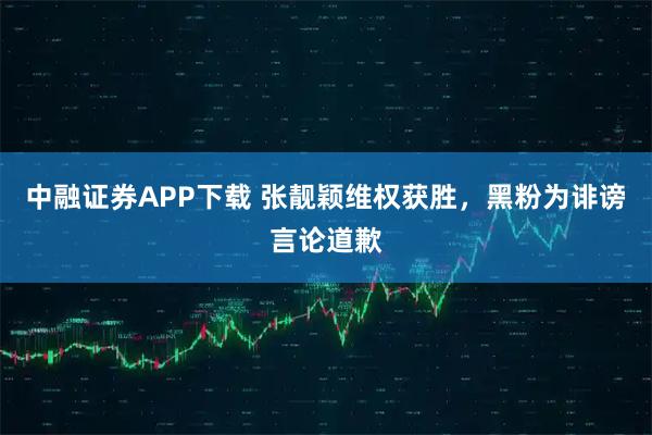 中融证券APP下载 张靓颖维权获胜，黑粉为诽谤言论道歉