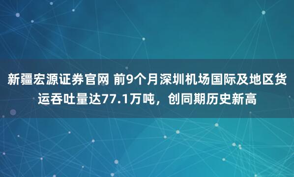 新疆宏源证券官网 前9个月深圳机场国际及地区货运吞吐量达77.1万吨，创同期历史新高