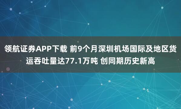 领航证券APP下载 前9个月深圳机场国际及地区货运吞吐量达77.1万吨 创同期历史新高