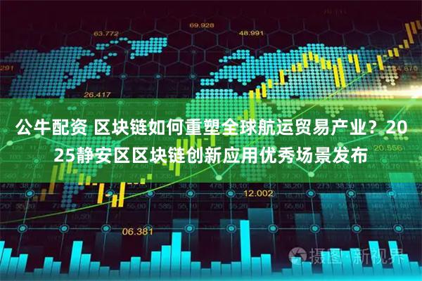 公牛配资 区块链如何重塑全球航运贸易产业？2025静安区区块链创新应用优秀场景发布