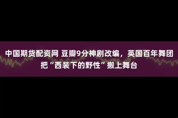 中国期货配资网 豆瓣9分神剧改编，英国百年舞团把“西装下的野性”搬上舞台