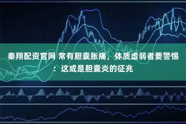 秦翔配资官网 常有胆囊胀痛，体质虚弱者要警惕：这或是胆囊炎的征兆