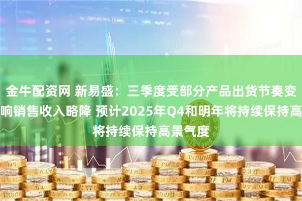 金牛配资网 新易盛：三季度受部分产品出货节奏变化的影响销售收入略降 预计2025年Q4和明年将持续保持高景气度