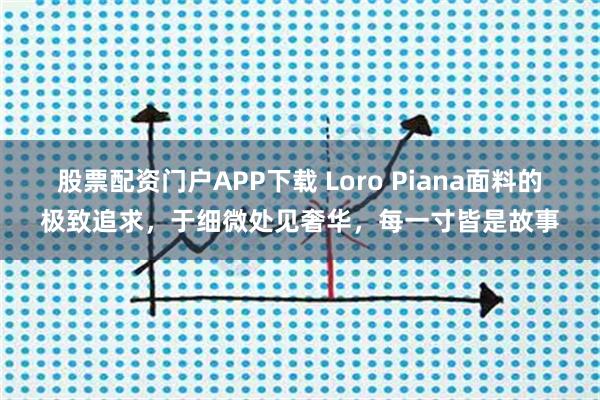 股票配资门户APP下载 Loro Piana面料的极致追求，于细微处见奢华，每一寸皆是故事
