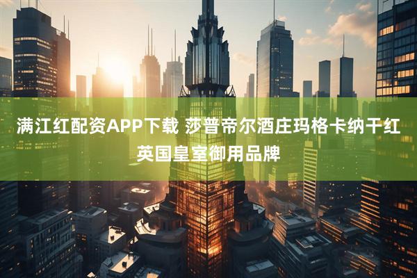 满江红配资APP下载 莎普帝尔酒庄玛格卡纳干红英国皇室御用品牌