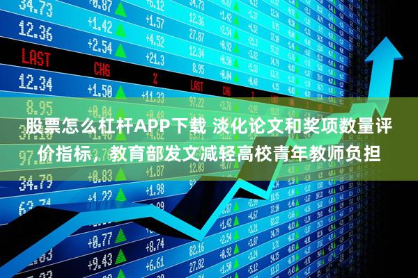 股票怎么杠杆APP下载 淡化论文和奖项数量评价指标，教育部发文减轻高校青年教师负担