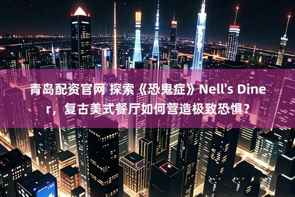 青岛配资官网 探索《恐鬼症》Nell's Diner，复古美式餐厅如何营造极致恐惧？