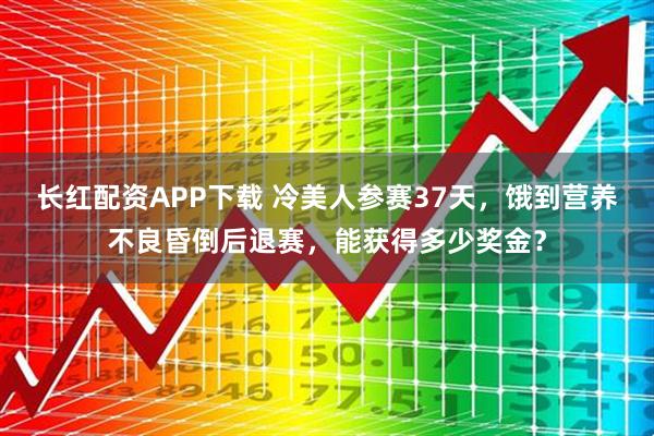 长红配资APP下载 冷美人参赛37天，饿到营养不良昏倒后退赛，能获得多少奖金？