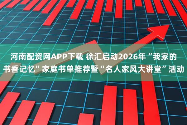 河南配资网APP下载 徐汇启动2026年“我家的书香记忆”家庭书单推荐暨“名人家风大讲堂”活动