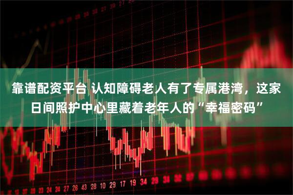 靠谱配资平台 认知障碍老人有了专属港湾，这家日间照护中心里藏着老年人的“幸福密码”