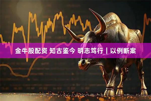 金牛股配资 知古鉴今 明志笃行｜以例断案