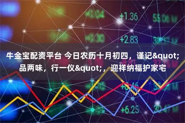 牛金宝配资平台 今日农历十月初四，谨记"品两味，行一仪"，迎祥纳福护家宅