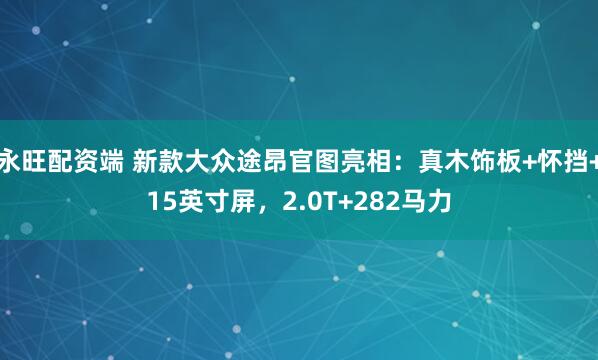 永旺配资端 新款大众途昂官图亮相：真木饰板+怀挡+15英寸屏，2.0T+282马力