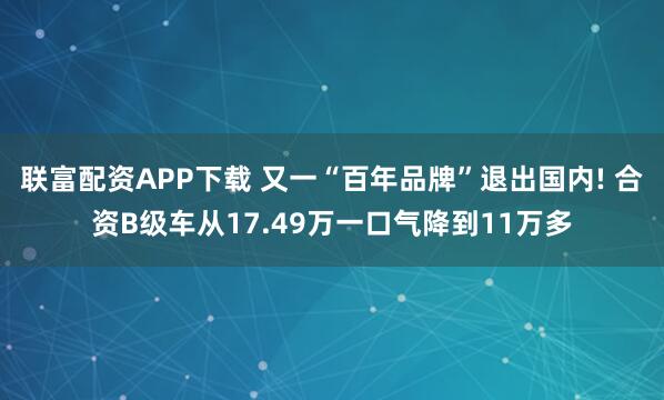 联富配资APP下载 又一“百年品牌”退出国内! 合资B级车从17.49万一口气降到11万多