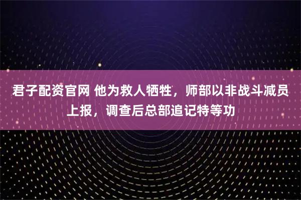 君子配资官网 他为救人牺牲，师部以非战斗减员上报，调查后总部追记特等功