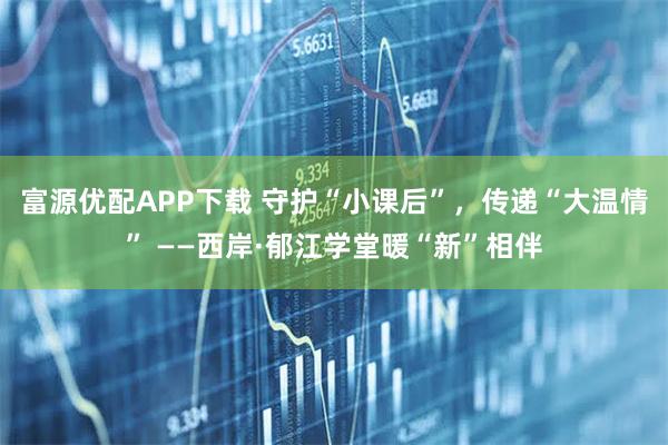 富源优配APP下载 守护“小课后”，传递“大温情” ——西岸·郁江学堂暖“新”相伴