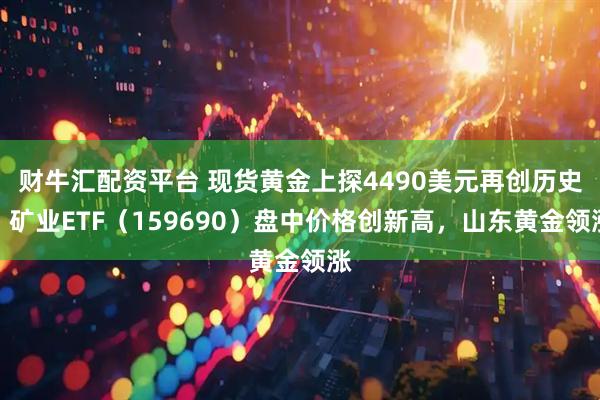 财牛汇配资平台 现货黄金上探4490美元再创历史！矿业ETF（159690）盘中价格创新高，山东黄金领涨