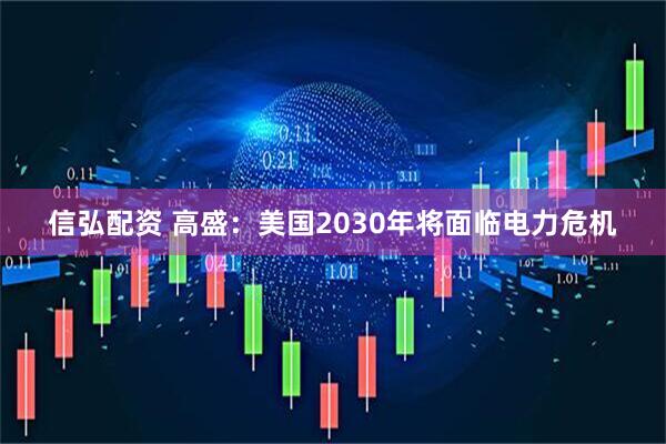 信弘配资 高盛：美国2030年将面临电力危机