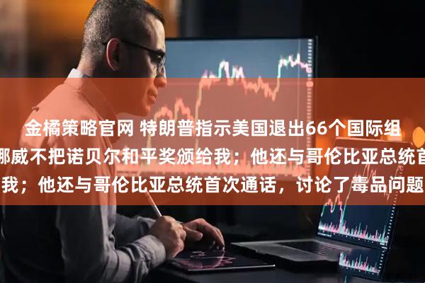 金橘策略官网 特朗普指示美国退出66个国际组织！他最新发文抱怨：挪威不把诺贝尔和平奖颁给我；他还与哥伦比亚总统首次通话，讨论了毒品问题