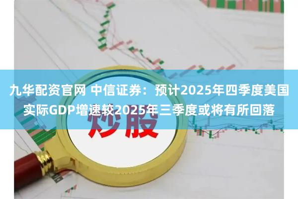 九华配资官网 中信证券：预计2025年四季度美国实际GDP增速较2025年三季度或将有所回落