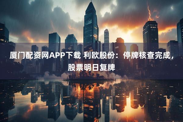 厦门配资网APP下载 利欧股份：停牌核查完成，股票明日复牌