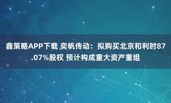 鑫策略APP下载 奕帆传动：拟购买北京和利时87.07%股权 预计构成重大资产重组