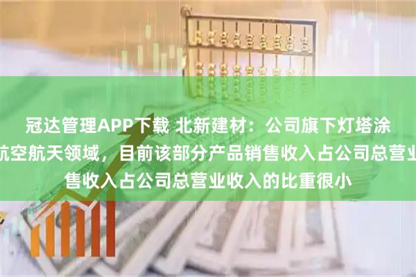 冠达管理APP下载 北新建材：公司旗下灯塔涂料产品有服务于航空航天领域，目前该部分产品销售收入占公司总营业收入的比重很小