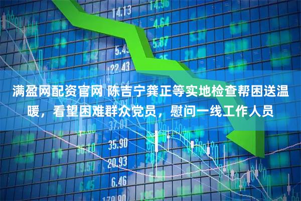 满盈网配资官网 陈吉宁龚正等实地检查帮困送温暖，看望困难群众党员，慰问一线工作人员