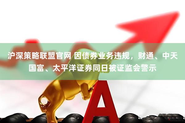 沪深策略联盟官网 因债券业务违规，财通、中天国富、太平洋证券同日被证监会警示