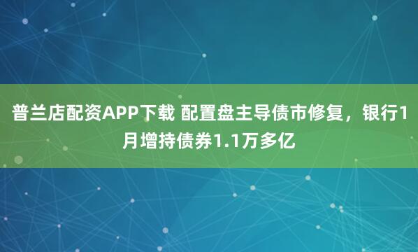 普兰店配资APP下载 配置盘主导债市修复，银行1月增持债券1.1万多亿