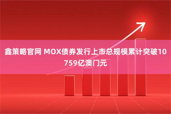 鑫策略官网 MOX债券发行上市总规模累计突破10759亿澳门元