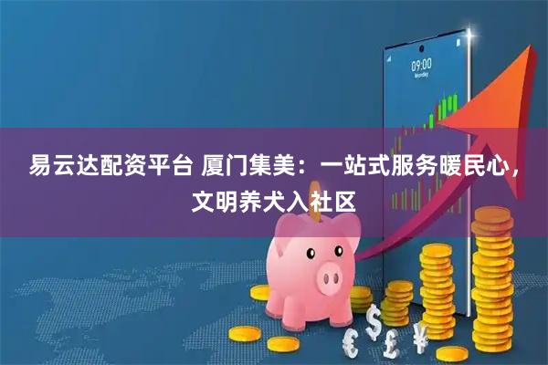 易云达配资平台 厦门集美：一站式服务暖民心，文明养犬入社区