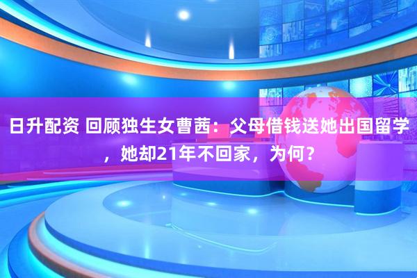 日升配资 回顾独生女曹茜：父母借钱送她出国留学，她却21年不回家，为何？