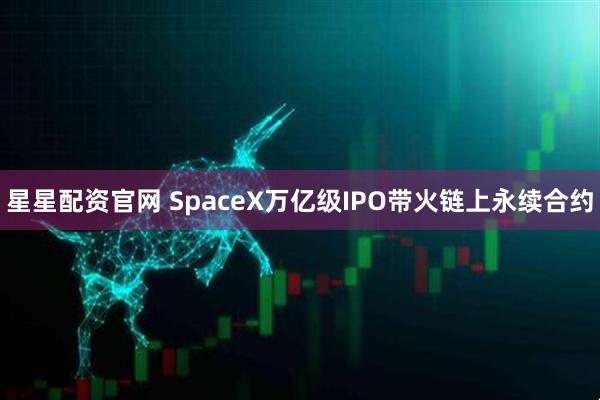 星星配资官网 SpaceX万亿级IPO带火链上永续合约