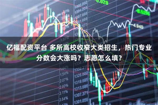 亿福配资平台 多所高校收窄大类招生，热门专业分数会大涨吗？志愿怎么填？