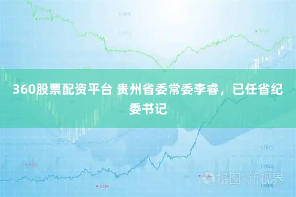 360股票配资平台 贵州省委常委李睿，已任省纪委书记