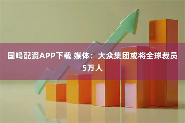 国鸣配资APP下载 媒体：大众集团或将全球裁员5万人