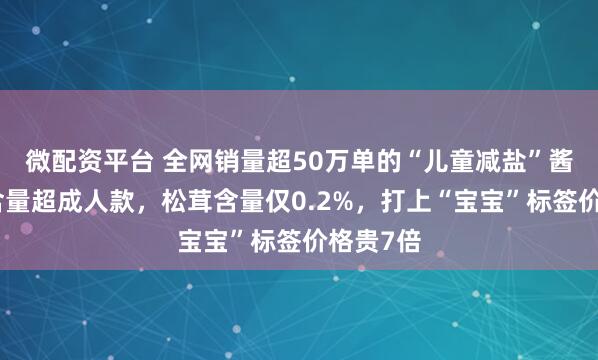 微配资平台 全网销量超50万单的“儿童减盐”酱油：钠含量超成人款，松茸含量仅0.2%，打上“宝宝”标签价格贵7倍