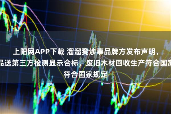 上阳网APP下载 溜溜凳涉事品牌方发布声明，称产品送第三方检测显示合标，废旧木材回收生产符合国家规定
