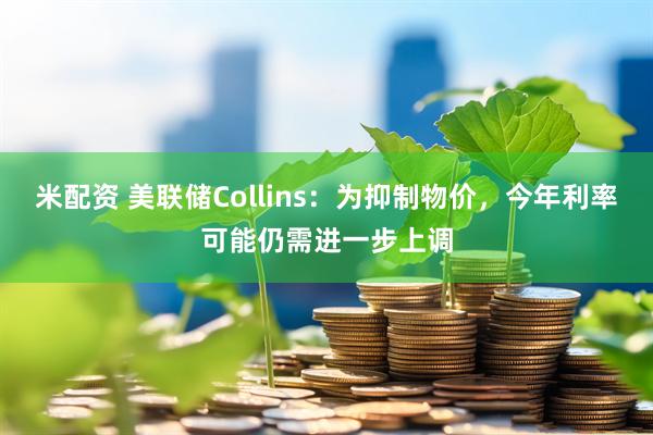 米配资 美联储Collins：为抑制物价，今年利率可能仍需进一步上调