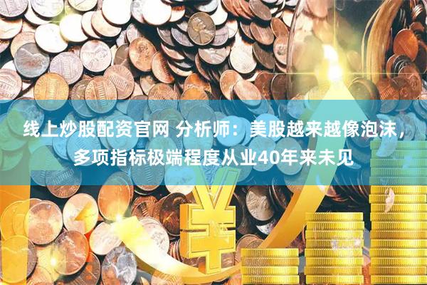 线上炒股配资官网 分析师：美股越来越像泡沫，多项指标极端程度从业40年来未见